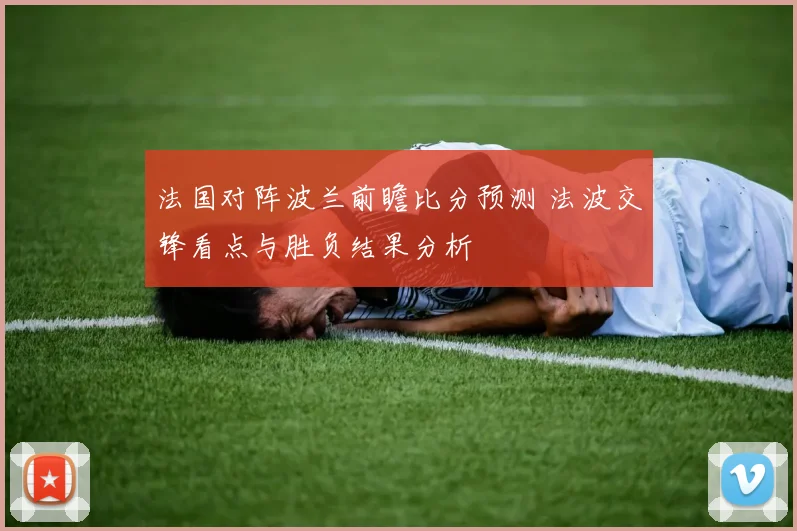 法国对阵波兰前瞻比分预测 法波交锋看点与胜负结果分析