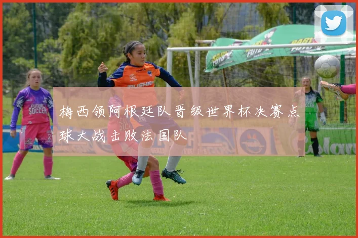 梅西领阿根廷队晋级世界杯决赛点球大战击败法国队