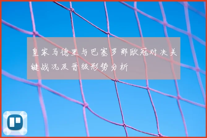 皇家马德里与巴塞罗那欧冠对决关键战况及晋级形势分析