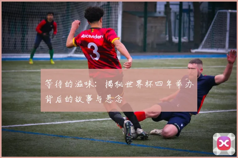 等待的滋味：揭秘世界杯四年举办背后的故事与悬念