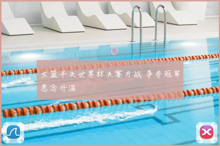 女篮半决世界杯决赛开战 争夺冠军悬念升温