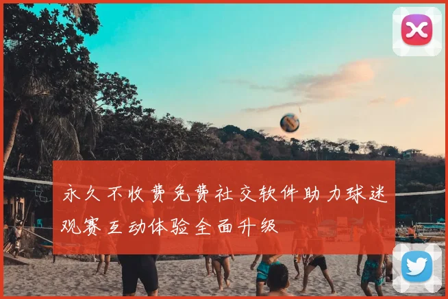 永久不收费免费社交软件助力球迷观赛互动体验全面升级