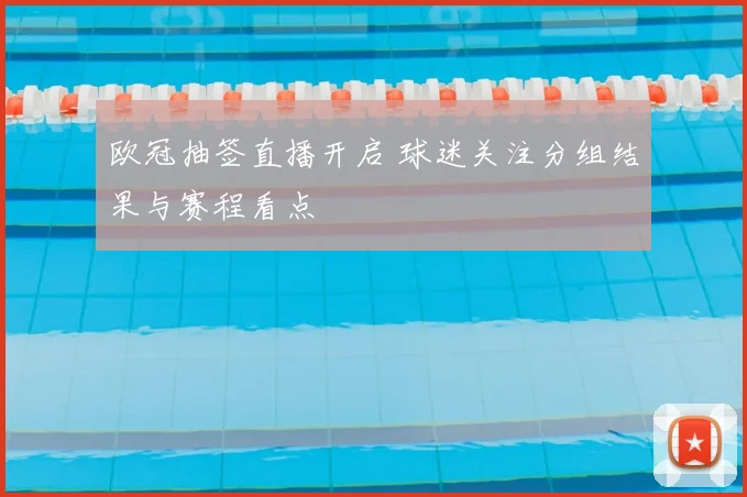 欧冠抽签直播开启 球迷关注分组结果与赛程看点