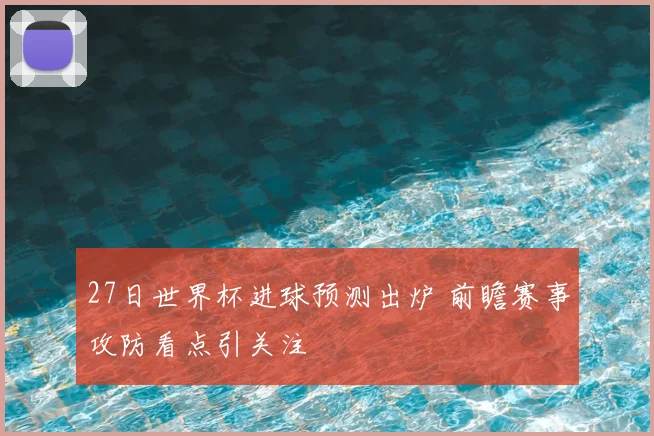 27日世界杯进球预测出炉 前瞻赛事攻防看点引关注