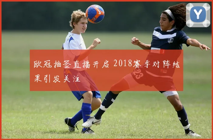 欧冠抽签直播开启 2018赛季对阵结果引发关注