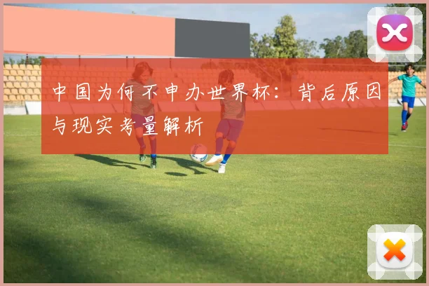 中国为何不申办世界杯：背后原因与现实考量解析