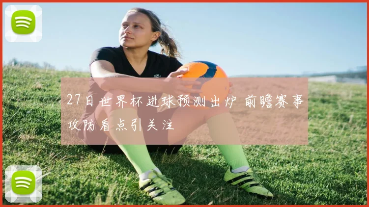 27日世界杯进球预测出炉 前瞻赛事攻防看点引关注
