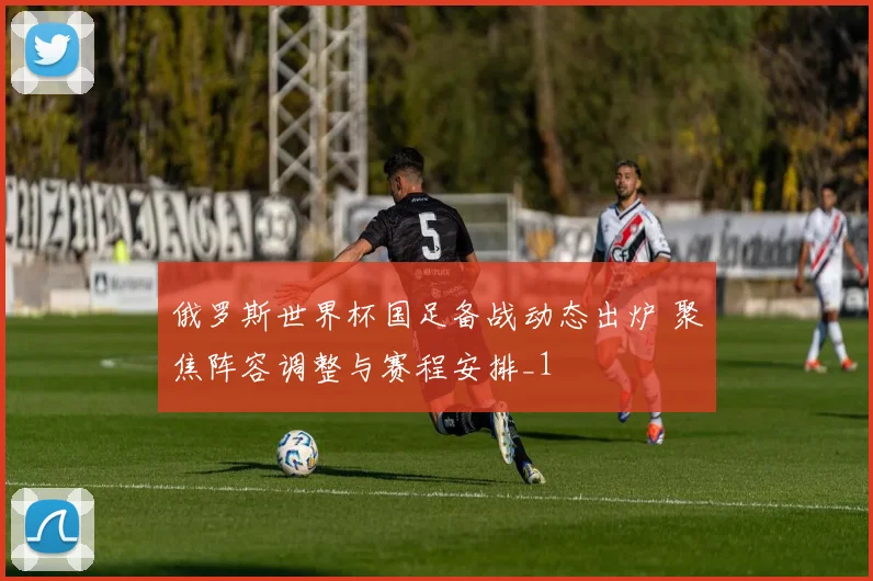 俄罗斯世界杯国足备战动态出炉 聚焦阵容调整与赛程安排_1