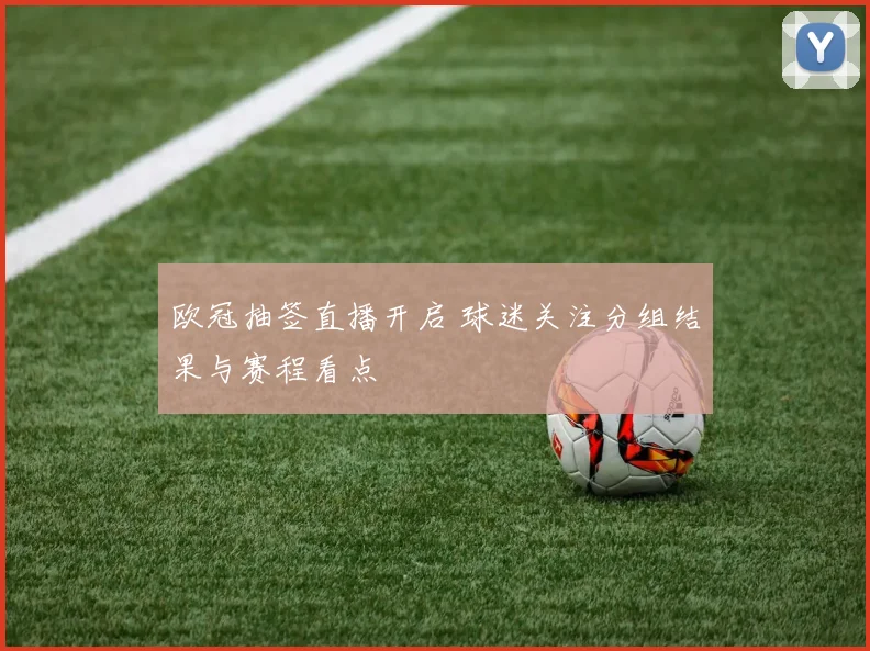 欧冠抽签直播开启 球迷关注分组结果与赛程看点